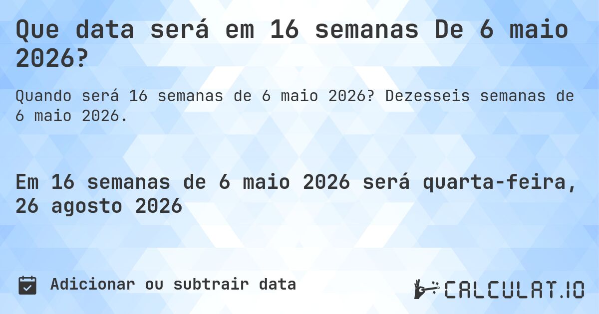 Que data será em 16 semanas De 6 maio 2026?. Dezesseis semanas de 6 maio 2026.