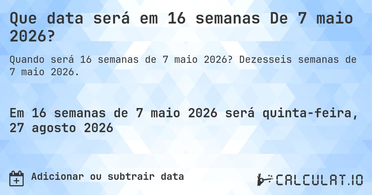 Que data será em 16 semanas De 7 maio 2026?. Dezesseis semanas de 7 maio 2026.