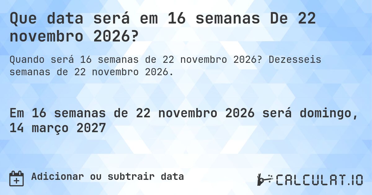 Que data será em 16 semanas De 22 novembro 2026?. Dezesseis semanas de 22 novembro 2026.