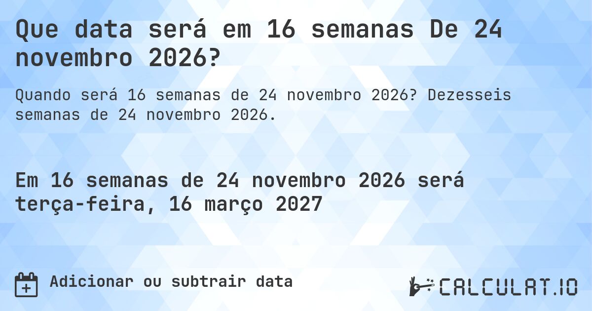 Que data será em 16 semanas De 24 novembro 2026?. Dezesseis semanas de 24 novembro 2026.