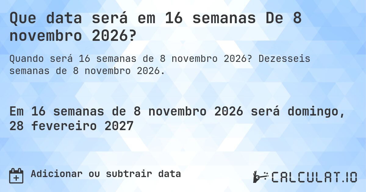 Que data será em 16 semanas De 8 novembro 2026?. Dezesseis semanas de 8 novembro 2026.