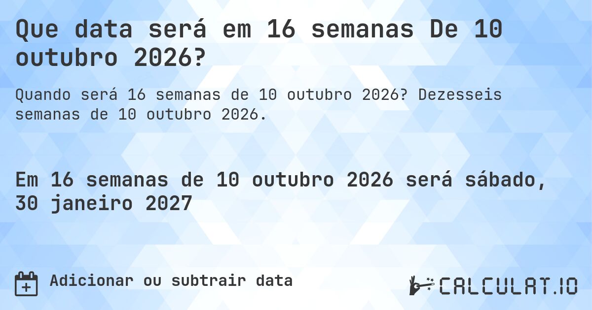 Que data será em 16 semanas De 10 outubro 2026?. Dezesseis semanas de 10 outubro 2026.