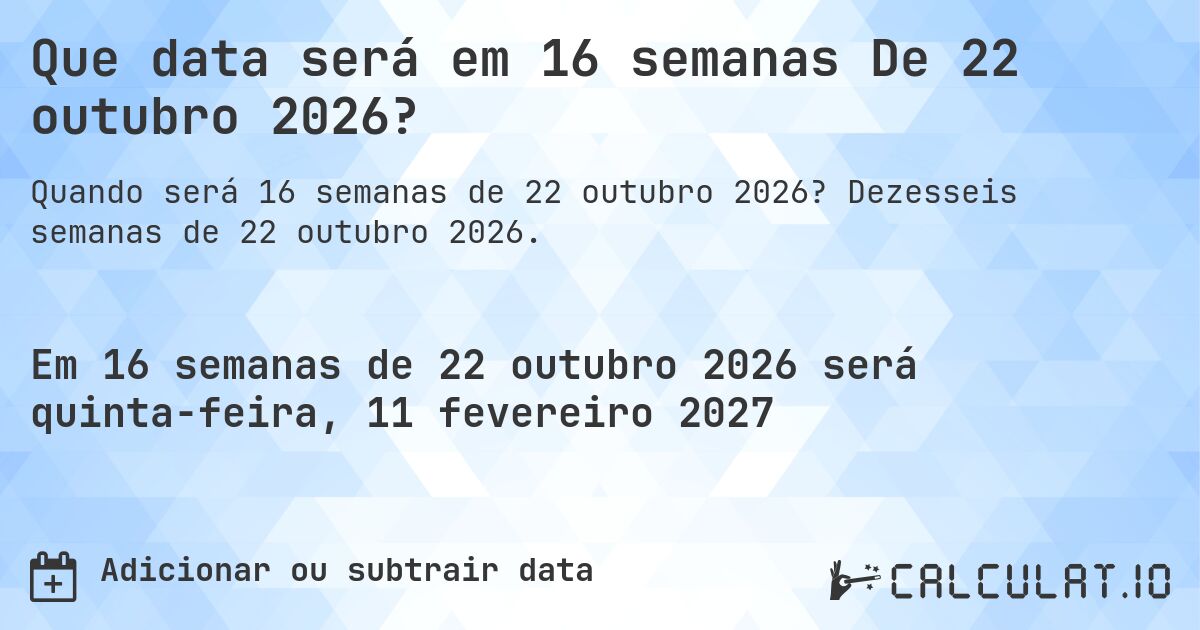 Que data será em 16 semanas De 22 outubro 2026?. Dezesseis semanas de 22 outubro 2026.