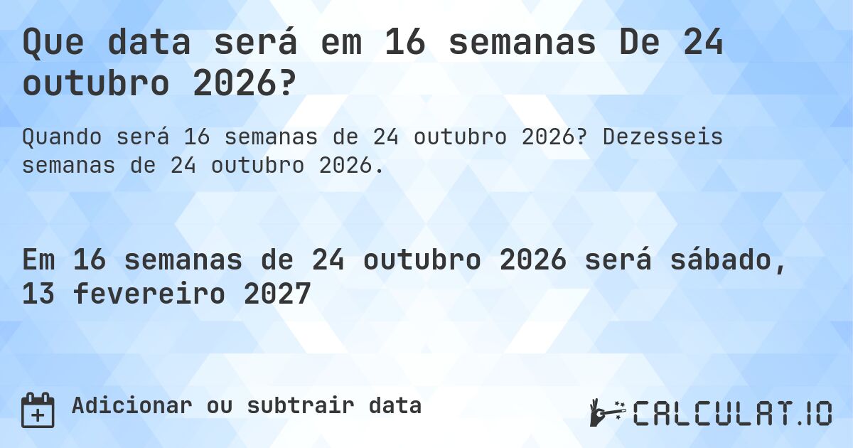 Que data será em 16 semanas De 24 outubro 2026?. Dezesseis semanas de 24 outubro 2026.