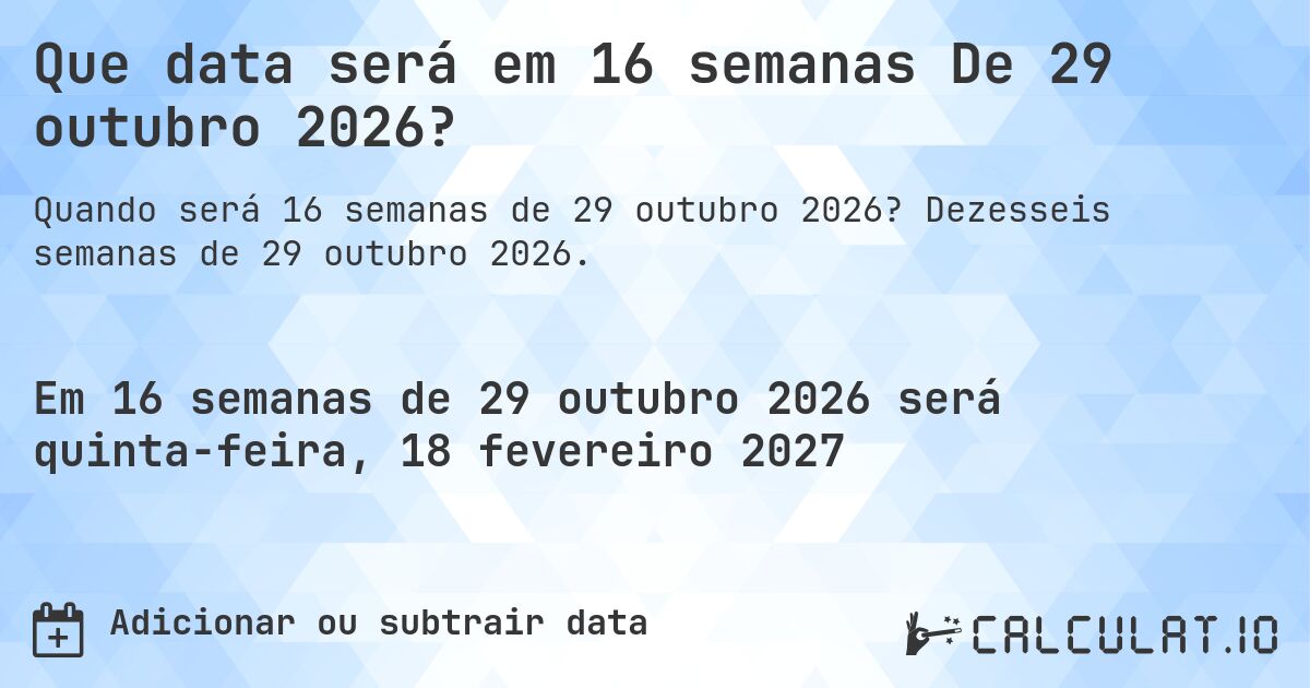 Que data será em 16 semanas De 29 outubro 2026?. Dezesseis semanas de 29 outubro 2026.