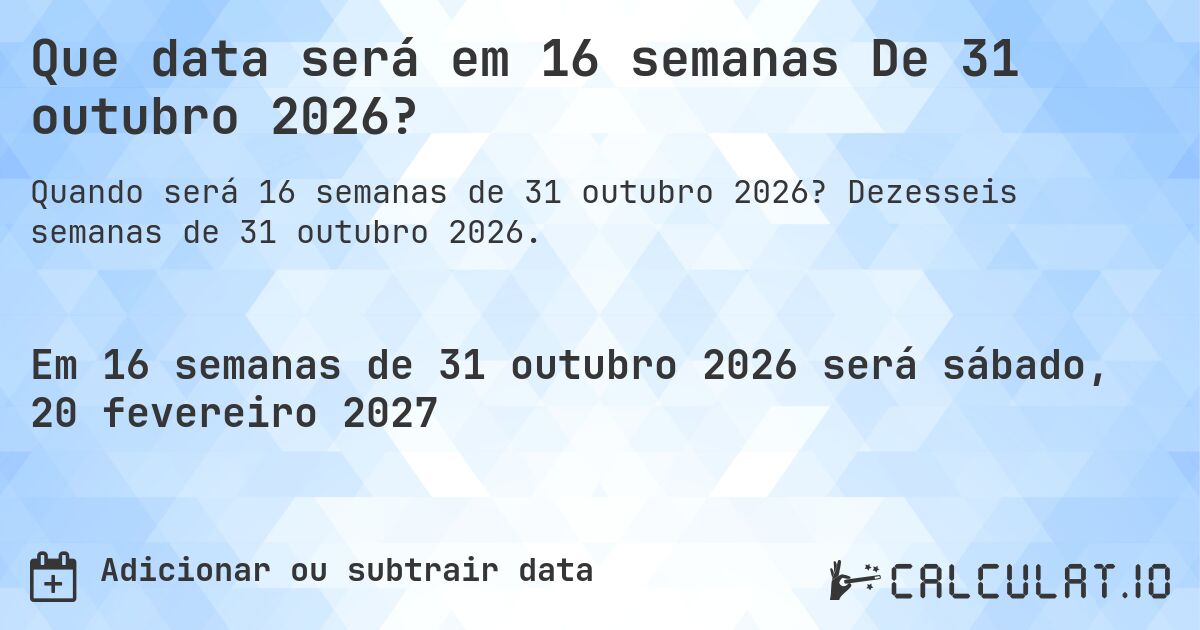 Que data será em 16 semanas De 31 outubro 2026?. Dezesseis semanas de 31 outubro 2026.