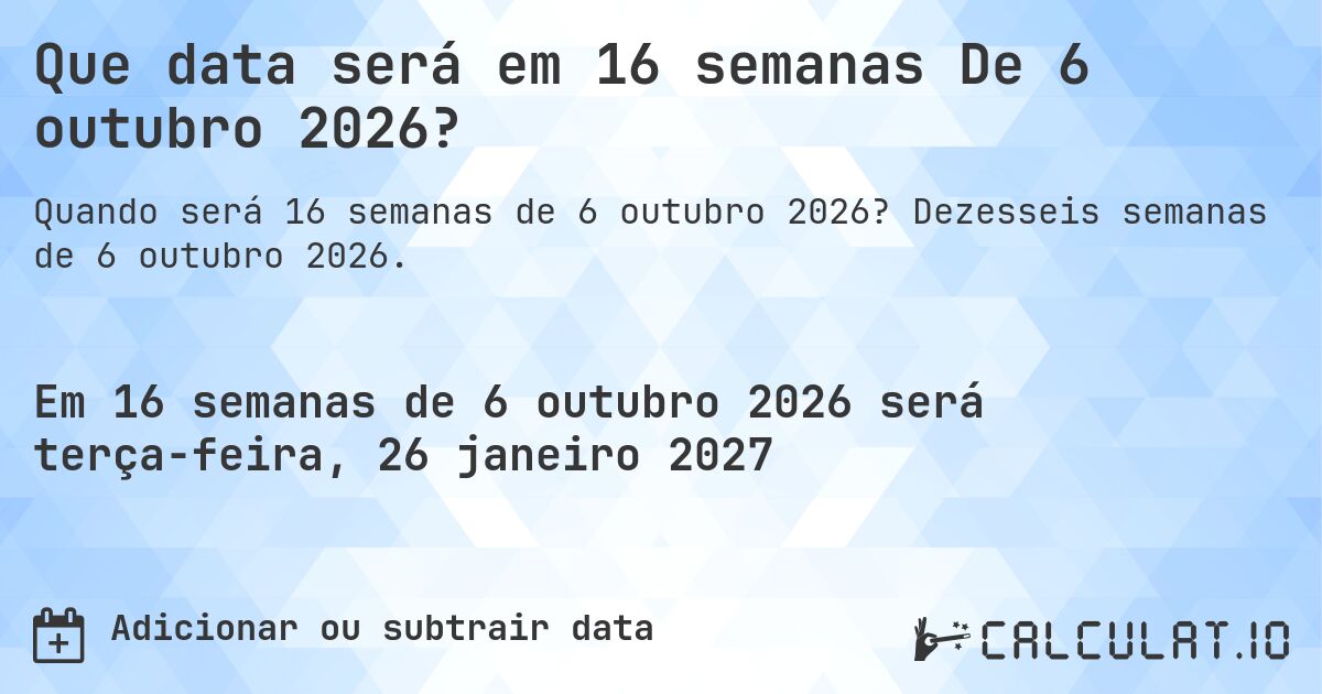 Que data será em 16 semanas De 6 outubro 2026?. Dezesseis semanas de 6 outubro 2026.