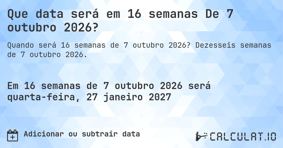 Que data será em 16 semanas De 7 outubro 2026?. Dezesseis semanas de 7 outubro 2026.