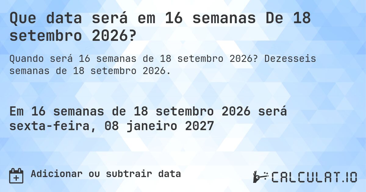 Que data será em 16 semanas De 18 setembro 2026?. Dezesseis semanas de 18 setembro 2026.