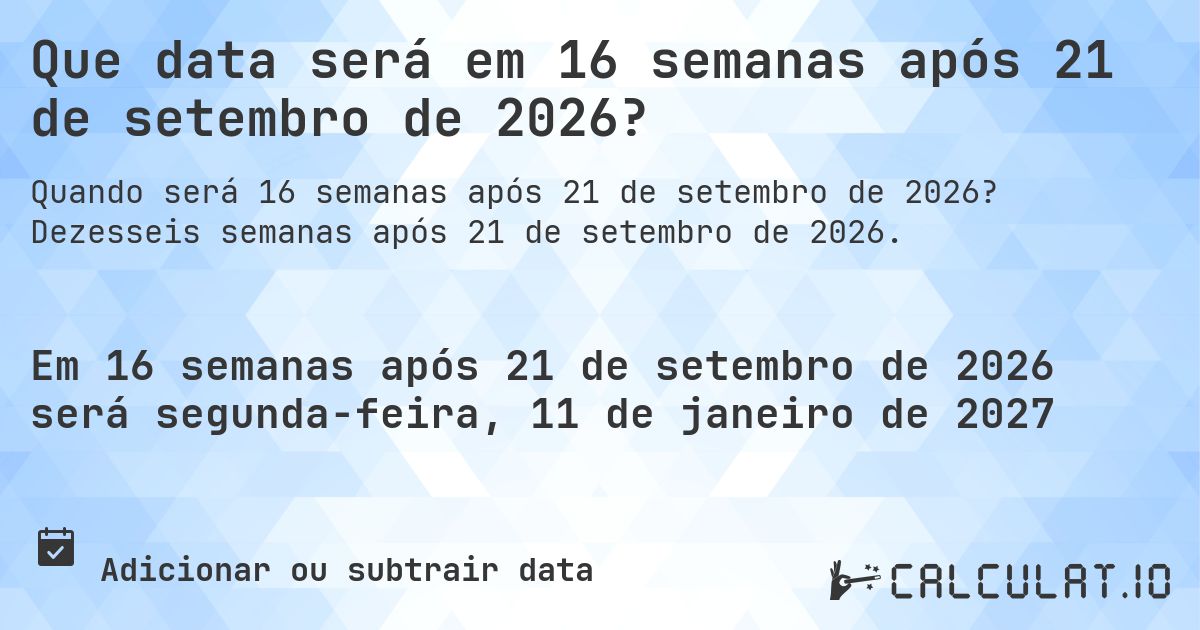 Que data será em 16 semanas após 21 de setembro de 2026?. Dezesseis semanas após 21 de setembro de 2026.
