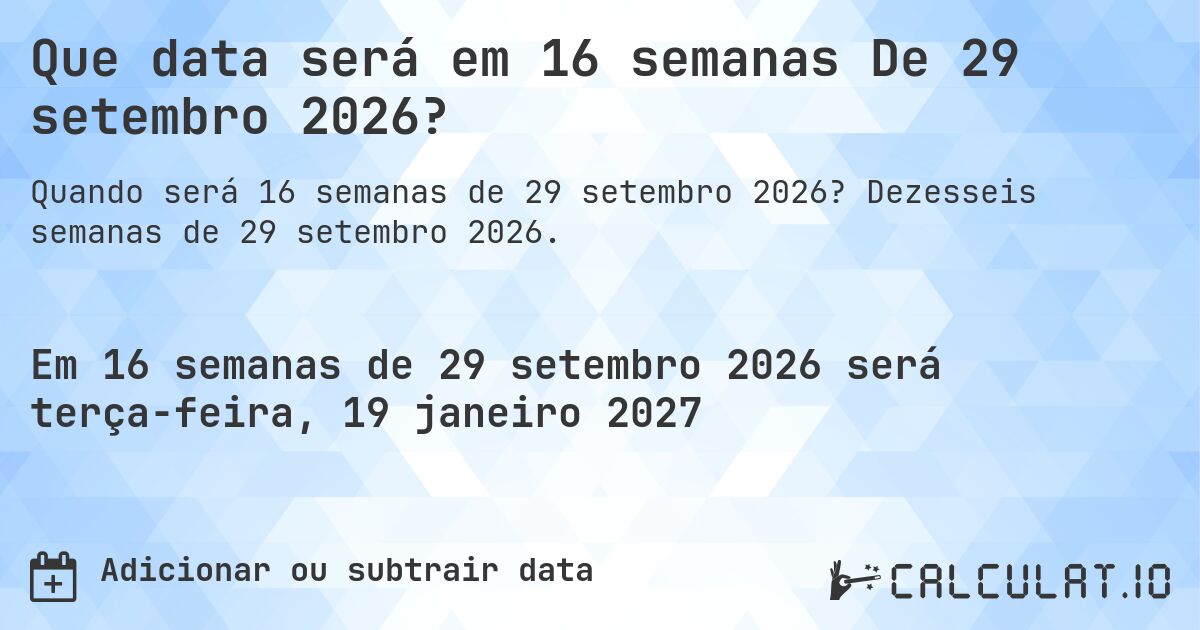 Que data será em 16 semanas De 29 setembro 2026?. Dezesseis semanas de 29 setembro 2026.