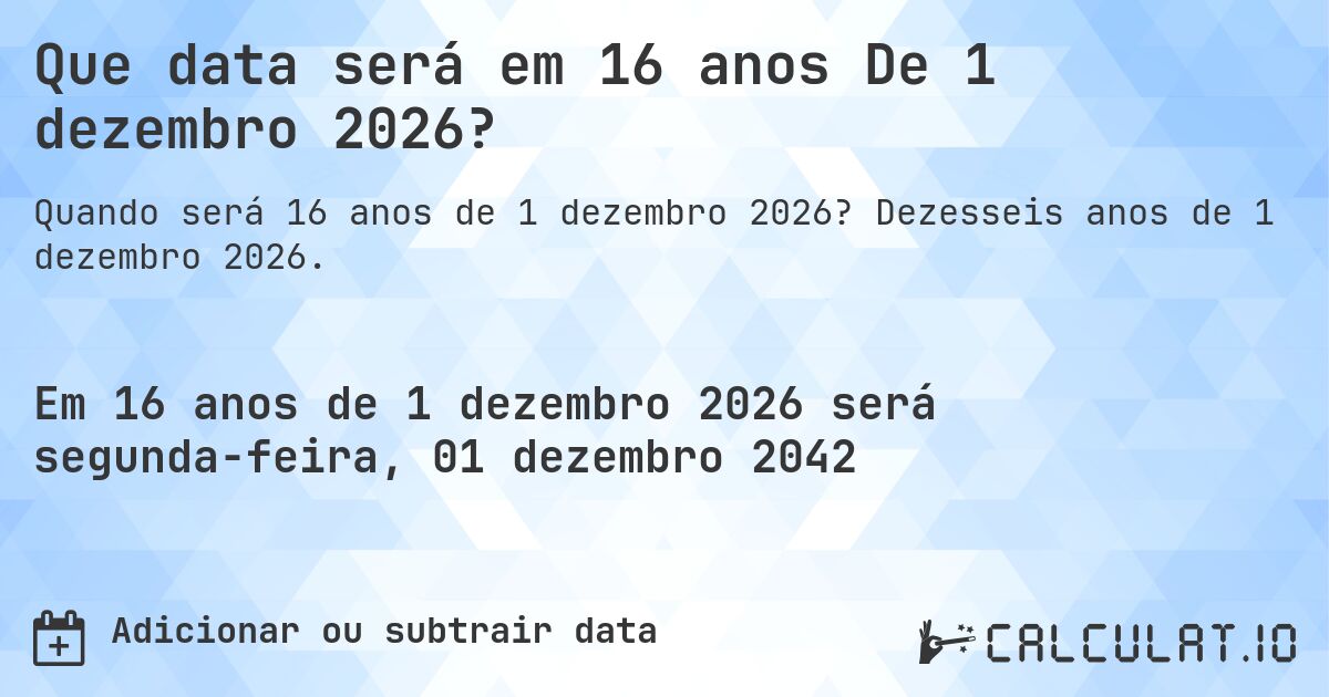 Que data será em 16 anos De 1 dezembro 2026?. Dezesseis anos de 1 dezembro 2026.