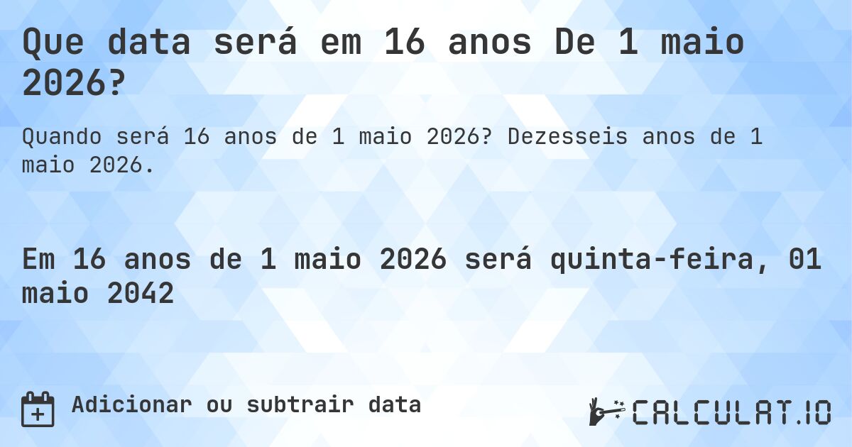 Que data será em 16 anos De 1 maio 2026?. Dezesseis anos de 1 maio 2026.