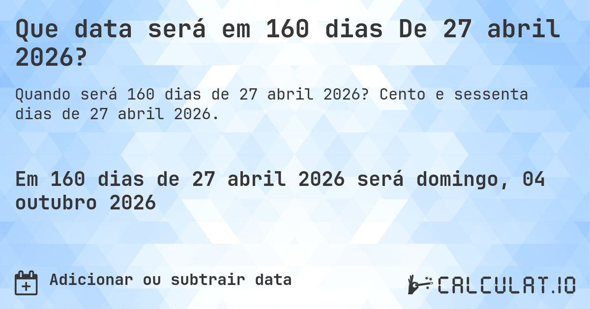 Que data será em 160 dias De 27 abril 2026?. Cento e sessenta dias de 27 abril 2026.