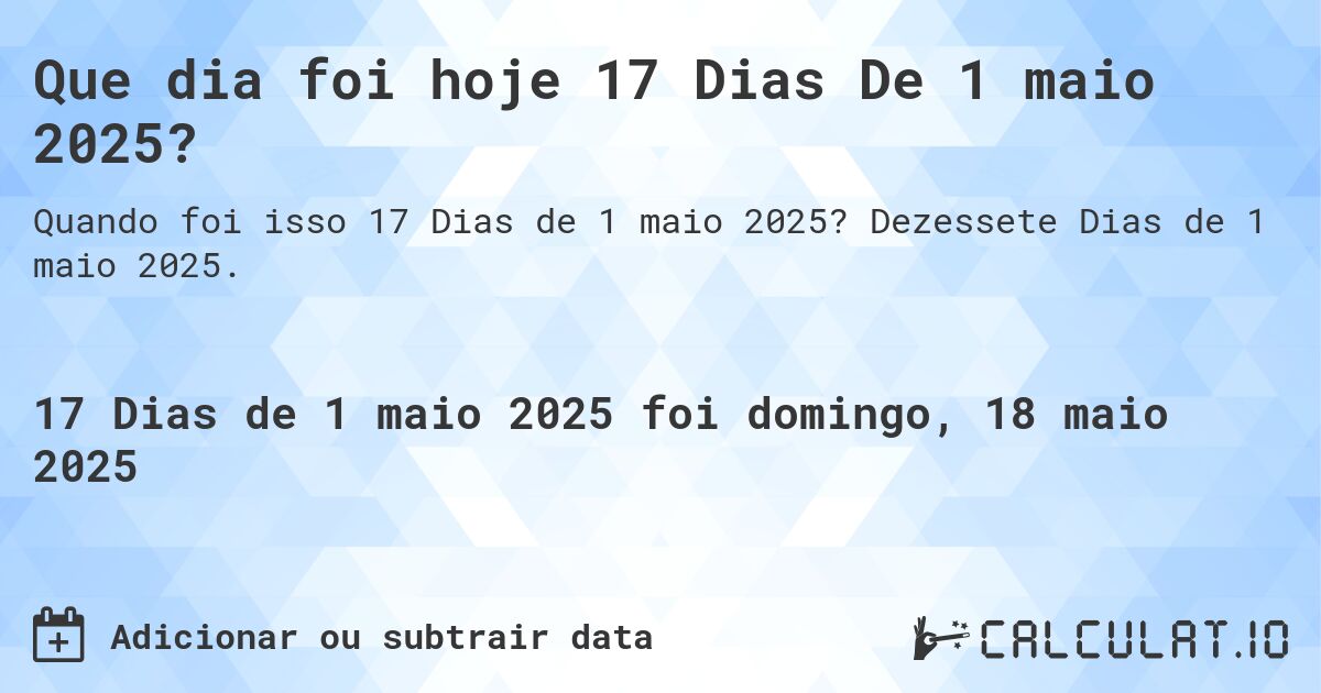 Que dia foi hoje 17 Dias De 1 maio 2025?. Dezessete Dias de 1 maio 2025.