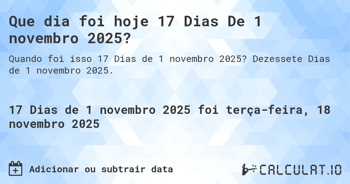 Que dia foi hoje 17 Dias De 1 novembro 2025?. Dezessete Dias de 1 novembro 2025.