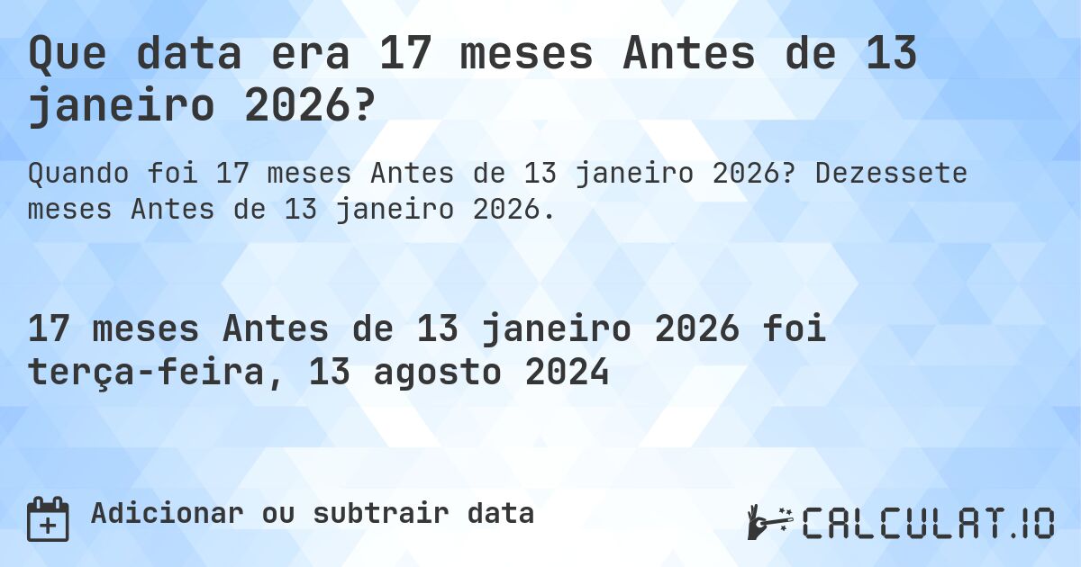 Que data era 17 meses Antes de 13 janeiro 2026?. Dezessete meses Antes de 13 janeiro 2026.