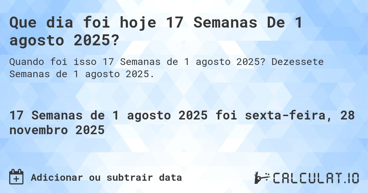 Que dia foi hoje 17 Semanas De 1 agosto 2025?. Dezessete Semanas de 1 agosto 2025.
