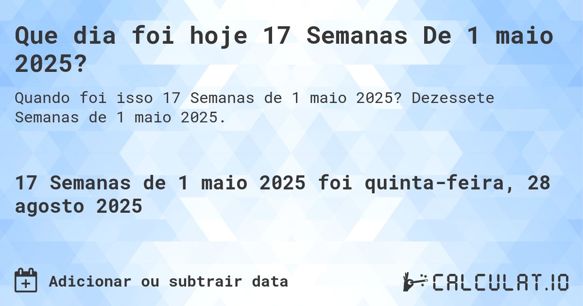 Que dia foi hoje 17 Semanas De 1 maio 2025?. Dezessete Semanas de 1 maio 2025.