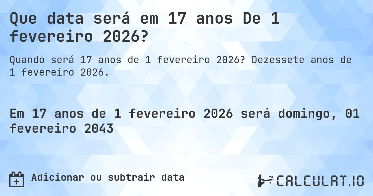 Que data será em 17 anos De 1 fevereiro 2026?. Dezessete anos de 1 fevereiro 2026.