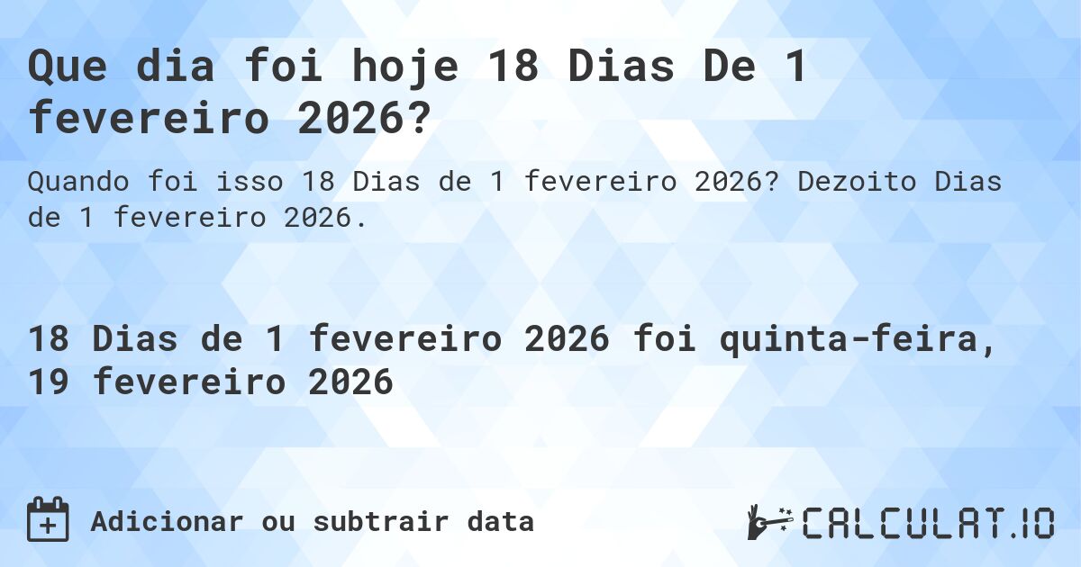 Que dia foi hoje 18 Dias De 1 fevereiro 2026?. Dezoito Dias de 1 fevereiro 2026.