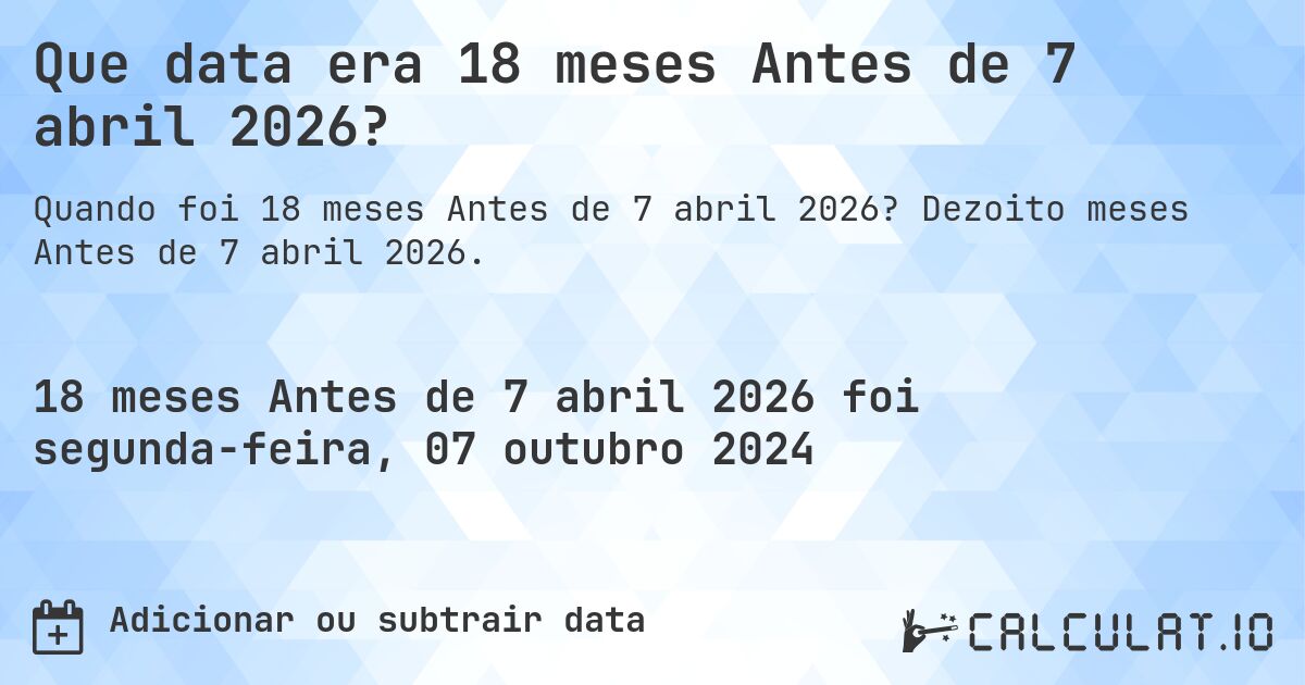 Que data era 18 meses Antes de 7 abril 2026?. Dezoito meses Antes de 7 abril 2026.