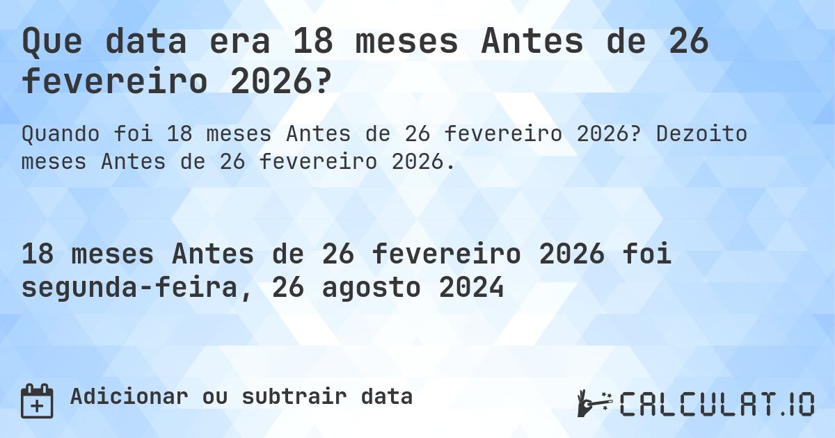 Que data era 18 meses Antes de 26 fevereiro 2026?. Dezoito meses Antes de 26 fevereiro 2026.
