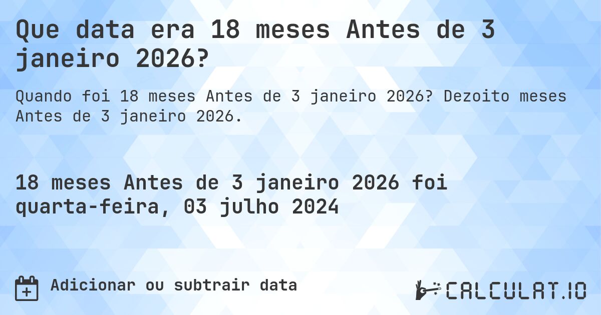 Que data era 18 meses Antes de 3 janeiro 2026?. Dezoito meses Antes de 3 janeiro 2026.