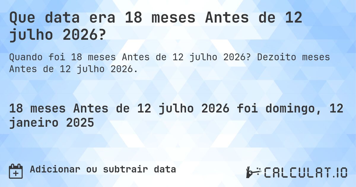 Que data era 18 meses Antes de 12 julho 2026?. Dezoito meses Antes de 12 julho 2026.