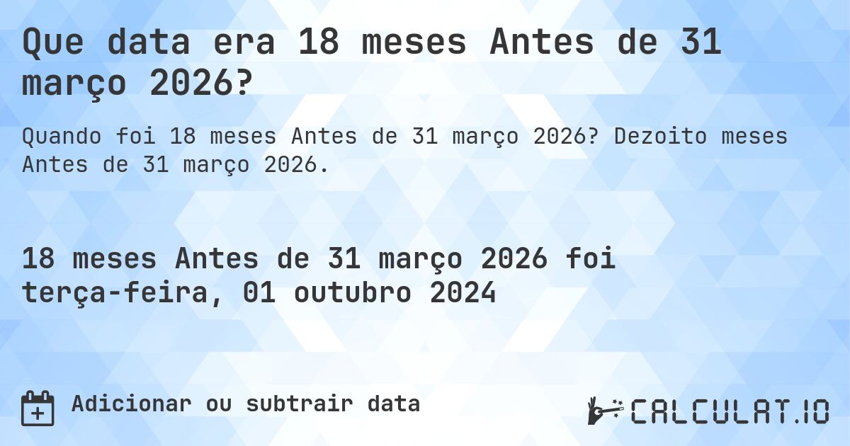 Que data era 18 meses Antes de 31 março 2026?. Dezoito meses Antes de 31 março 2026.