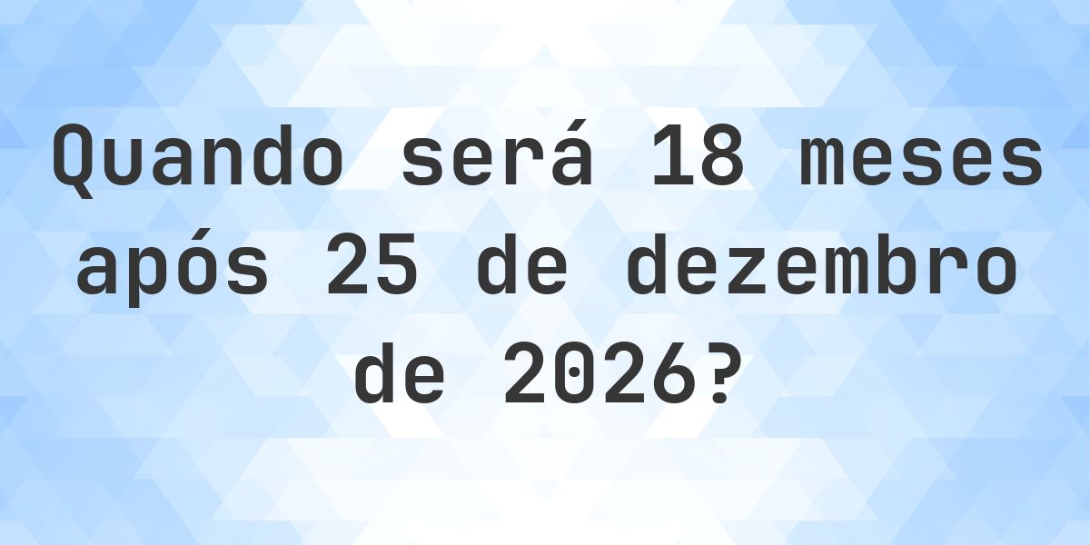 Que data será em 18 meses De 25 dezembro 2026? - Calculatio