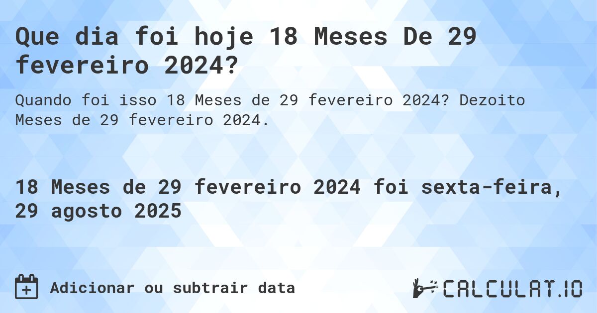 Que dia foi hoje 18 Meses De 29 fevereiro 2024?. Dezoito Meses de 29 fevereiro 2024.