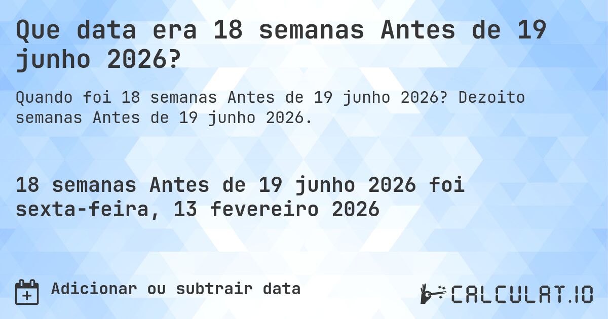 Que data era 18 semanas Antes de 19 junho 2026?. Dezoito semanas Antes de 19 junho 2026.