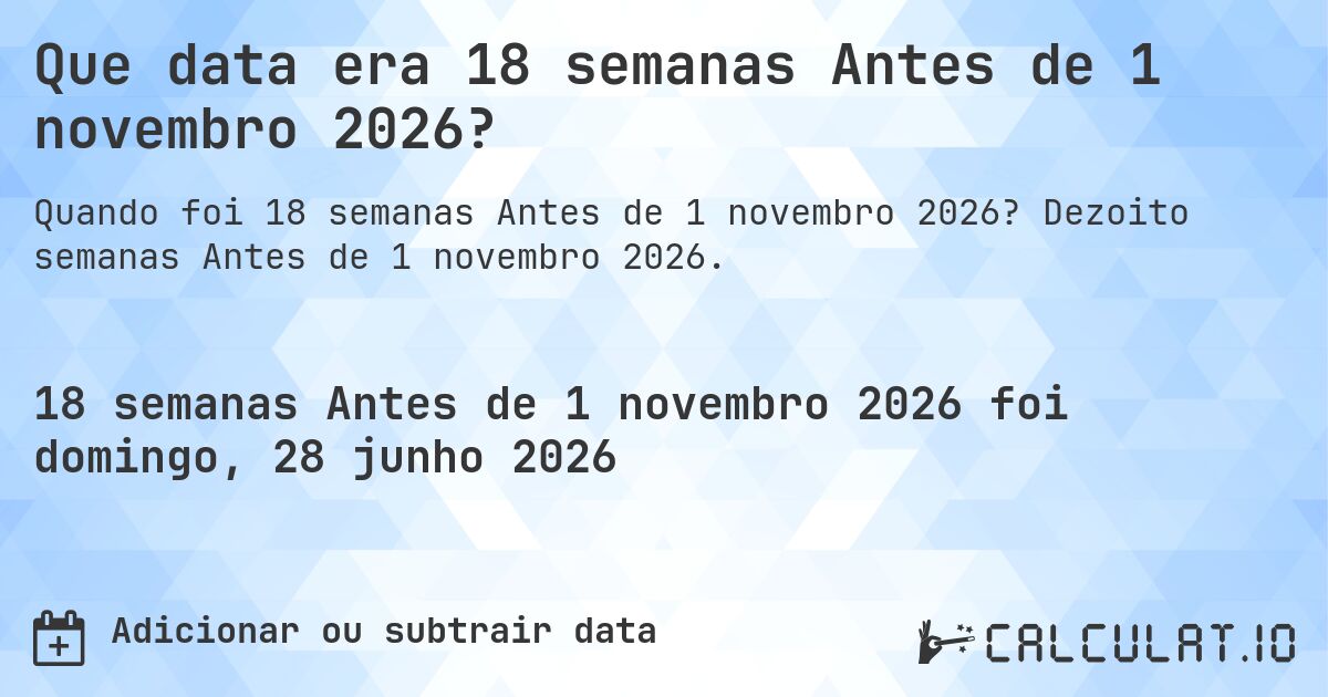 Que data era 18 semanas Antes de 1 novembro 2026?. Dezoito semanas Antes de 1 novembro 2026.