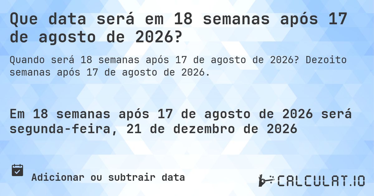 Que data será em 18 semanas após 17 de agosto de 2026?. Dezoito semanas após 17 de agosto de 2026.