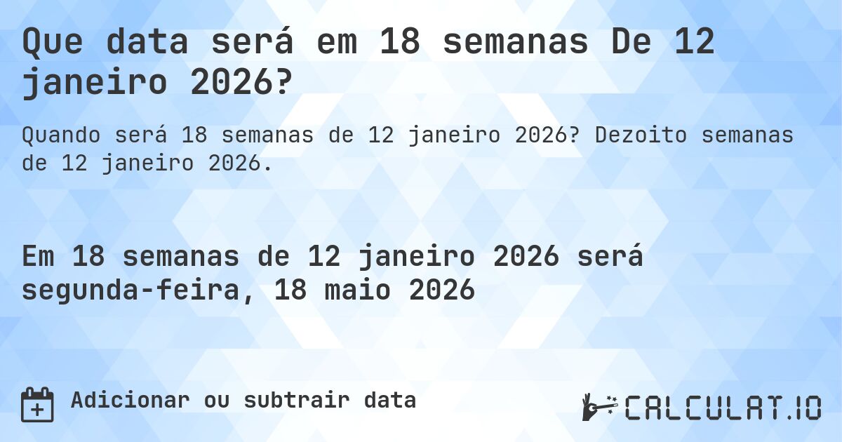 Que data será em 18 semanas De 12 janeiro 2026?. Dezoito semanas de 12 janeiro 2026.