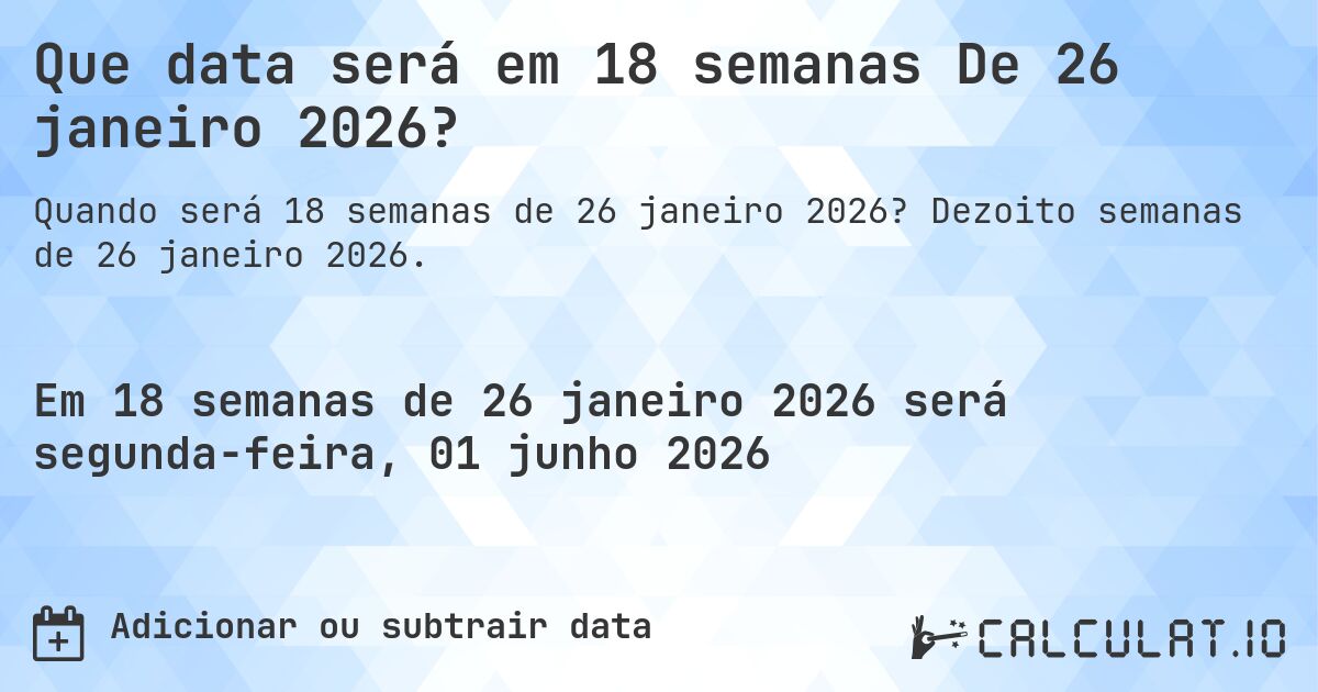 Que data será em 18 semanas De 26 janeiro 2026?. Dezoito semanas de 26 janeiro 2026.