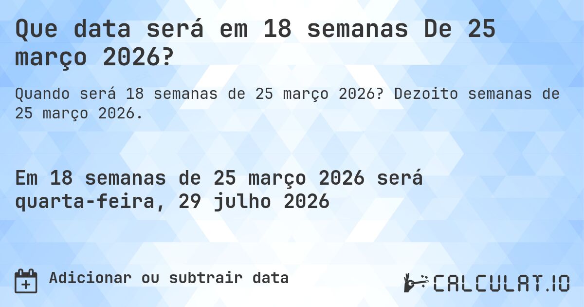 Que data será em 18 semanas De 25 março 2026?. Dezoito semanas de 25 março 2026.