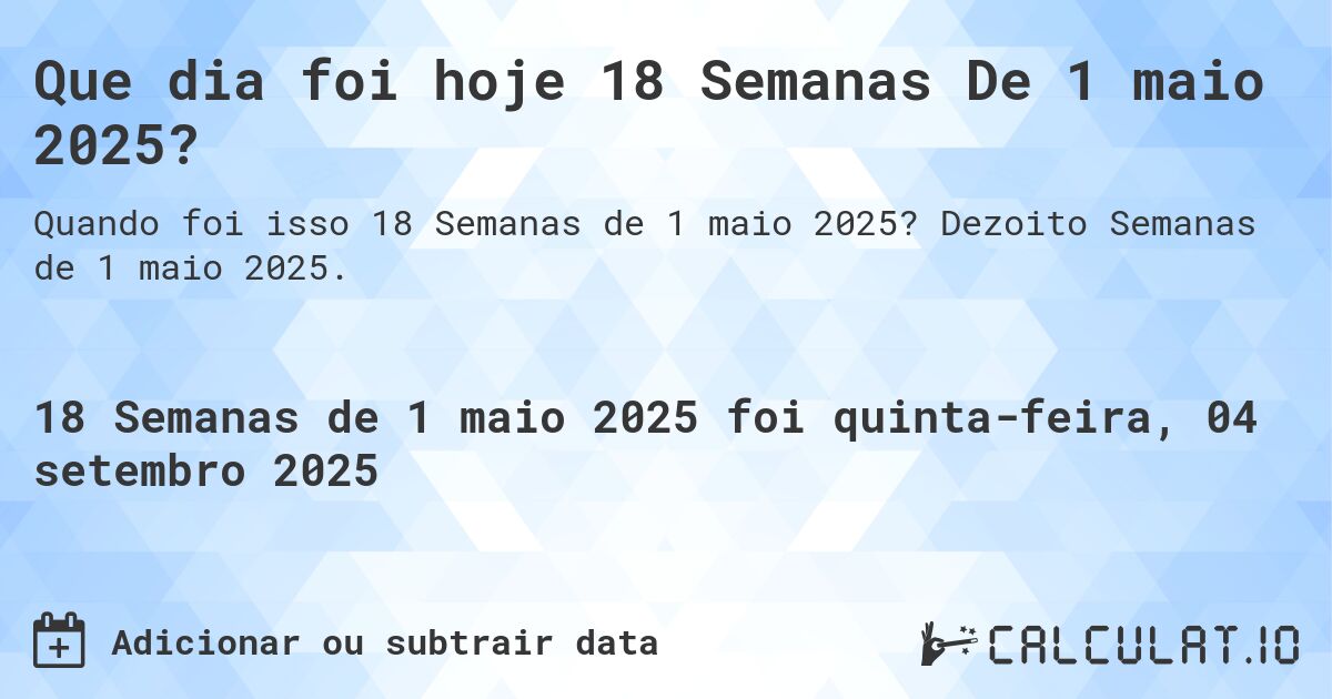 Que dia foi hoje 18 Semanas De 1 maio 2025?. Dezoito Semanas de 1 maio 2025.
