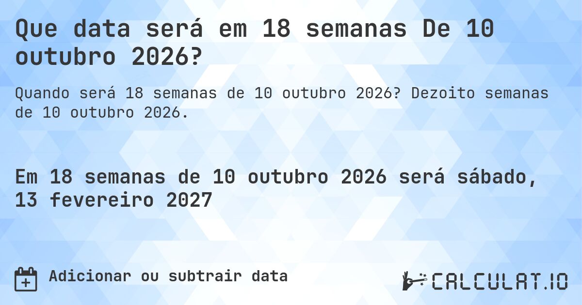 Que data será em 18 semanas De 10 outubro 2026?. Dezoito semanas de 10 outubro 2026.