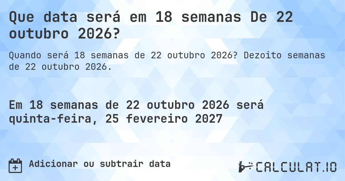 Que data será em 18 semanas De 22 outubro 2026?. Dezoito semanas de 22 outubro 2026.