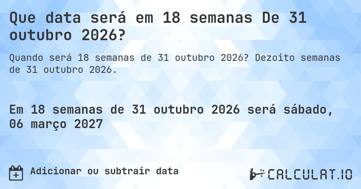 Que data será em 18 semanas De 31 outubro 2026?. Dezoito semanas de 31 outubro 2026.