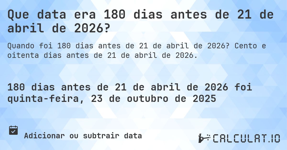 Que data era 180 dias antes de 21 de abril de 2026?. Cento e oitenta dias antes de 21 de abril de 2026.