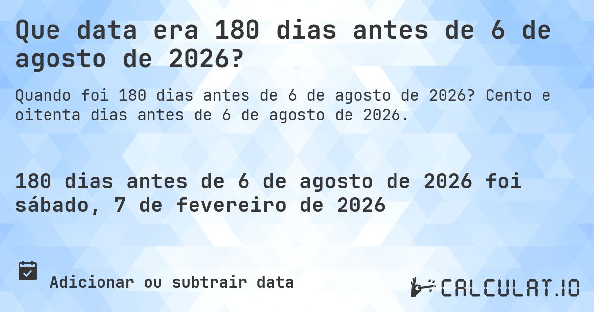 Que data era 180 dias antes de 6 de agosto de 2026?. Cento e oitenta dias antes de 6 de agosto de 2026.