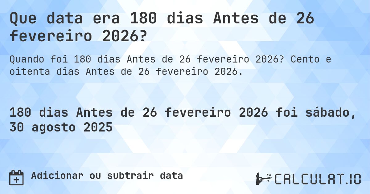 Que data era 180 dias Antes de 26 fevereiro 2026?. Cento e oitenta dias Antes de 26 fevereiro 2026.