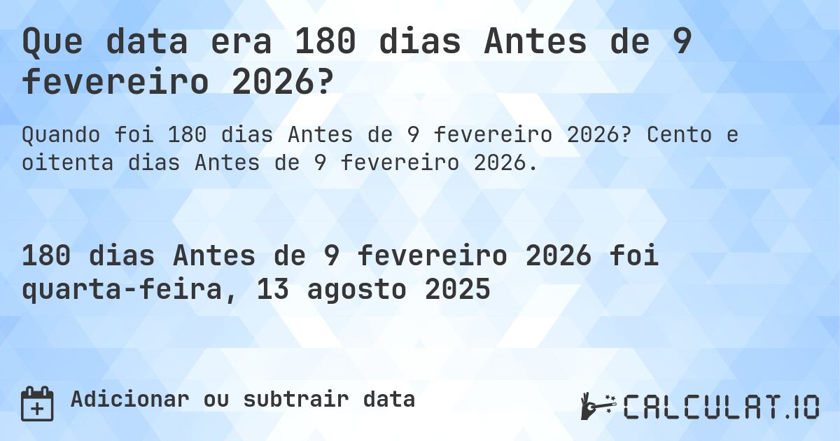 Que data era 180 dias Antes de 9 fevereiro 2026?. Cento e oitenta dias Antes de 9 fevereiro 2026.