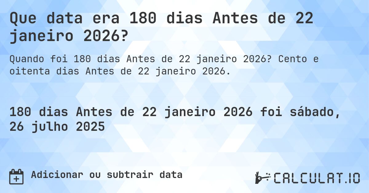 Que data era 180 dias Antes de 22 janeiro 2026?. Cento e oitenta dias Antes de 22 janeiro 2026.