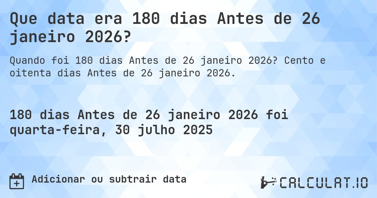 Que data era 180 dias Antes de 26 janeiro 2026?. Cento e oitenta dias Antes de 26 janeiro 2026.