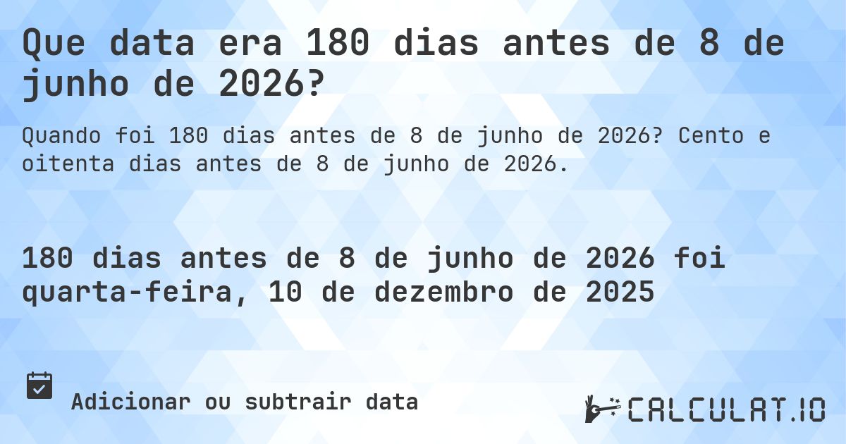 Que data era 180 dias antes de 8 de junho de 2026?. Cento e oitenta dias antes de 8 de junho de 2026.