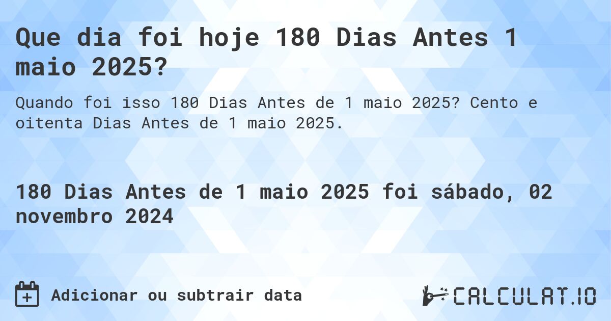 Que dia foi hoje 180 Dias Antes 1 maio 2025?. Cento e oitenta Dias Antes de 1 maio 2025.